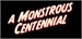 White stylized text reading 'A MONSTROUS CENTENNIAL' angled upward on a black background.